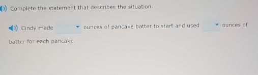 Complete the statement that describes the situation. 
Cindy made ounces of pancake batter to start and used ounces of 
batter for each pancake.