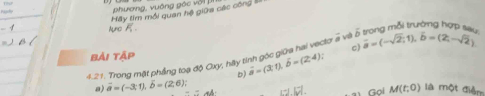 Hãy tim mối quan hệ giữa các công Sĩ 
ragdy 
phương, vuông góc với phi 
lực vector F_1. trong mỗi trường hợp sau
vector b
c) overline a=(-sqrt(2);1), hat b=(2;-sqrt(2))
4.21. Trong mặt phẳng toạ độ Oxy, hãy tính góc giữa hai vectơ à về Bải tập : vector a=(3;1), vector b=(2;4)
b) 
a) vector a=(-3;1), vector b=(2;6)
∴ Ab
1:I.Ioverline V a1 Goi M(t;0) là một điễm