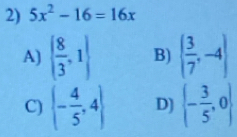 5x^2-16=16x
A)   8/3 ,1 B) ( 3/7 ,-4)
C) (- 4/5 ,4) D)  - 3/5 ,0