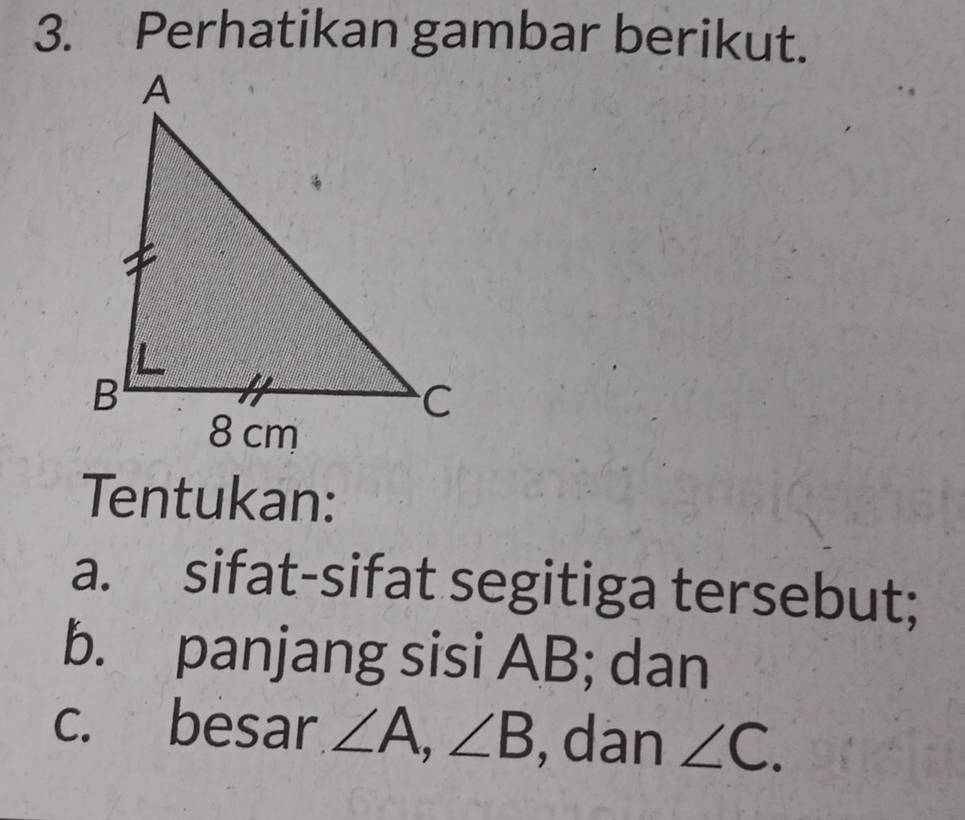 Perhatikan gambar berikut. 
Tentukan: 
a. sifat-sifat segitiga tersebut; 
b. panjang sisi AB; dan 
c. besar ∠ A, ∠ B , dan ∠ C.