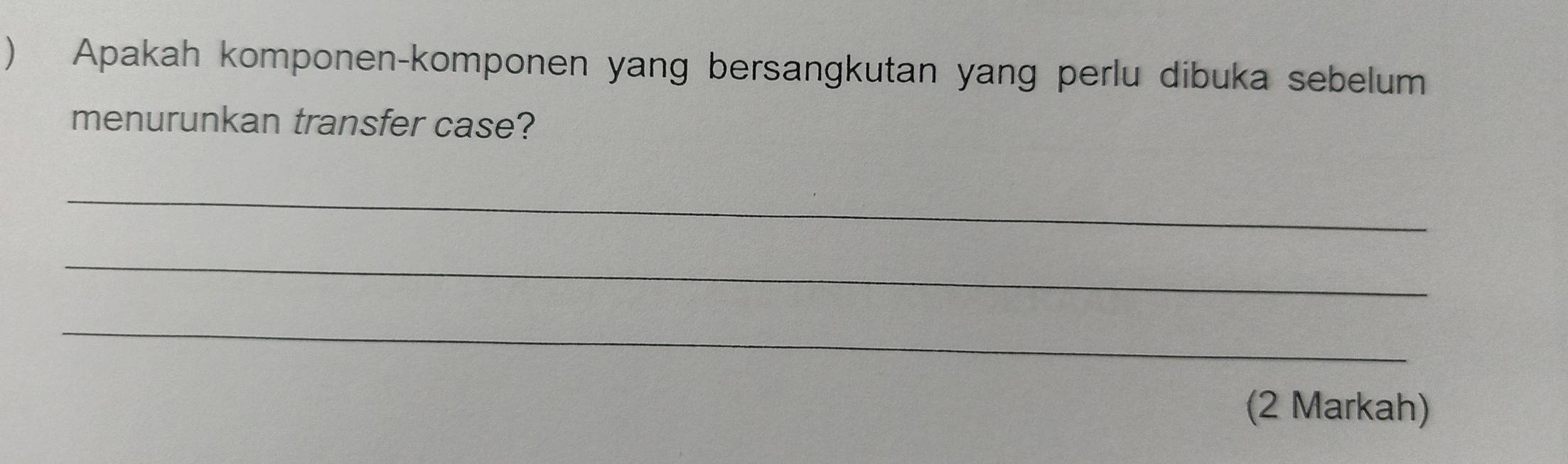 ) Apakah komponen-komponen yang bersangkutan yang perlu dibuka sebelum 
menurunkan transfer case? 
_ 
_ 
_ 
(2 Markah)