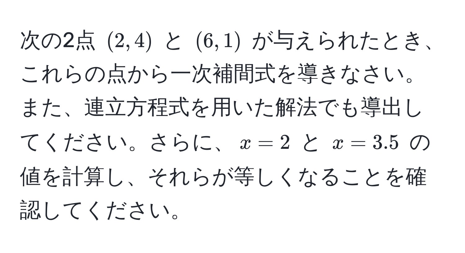 次の2点 $(2, 4)$ と $(6, 1)$ が与えられたとき、これらの点から一次補間式を導きなさい。また、連立方程式を用いた解法でも導出してください。さらに、$x=2$ と $x=3.5$ の値を計算し、それらが等しくなることを確認してください。