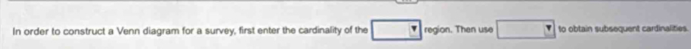 In order to construct a Venn diagram for a survey, first enter the cardinality of the region. Then use to obtain subsequent cardinalities.