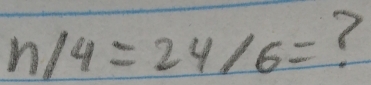 n/4=24/6= ?