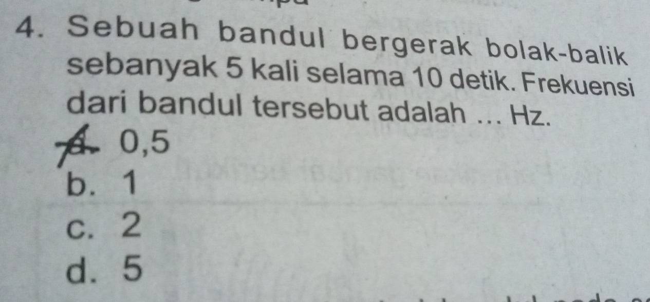 Sebuah bandul bergerak bolak-balik
sebanyak 5 kali selama 10 detik. Frekuensi
dari bandul tersebut adalah ... Hz.
a0, 5
b. 1
c. 2
d. 5