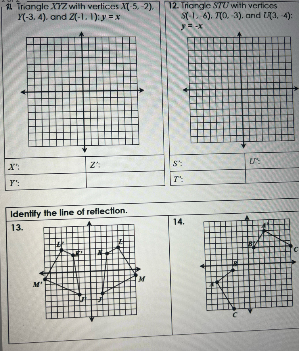 Triangle XYZ with vertices X(-5,-2), 12. Triangle STU with vertices
Y(-3,4) , and Z(-1,1):y=x S(-1,-6),T(0,-3) , and U(3,-4):
y=-x
X':
Z':
S':
U':
Y':
T':
Identify the line of reflection.
14.
13.
C
