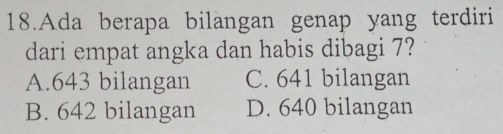 Ada berapa bilangan genap yang terdiri
dari empat angka dan habis dibagi 7?
A. 643 bilangan C. 641 bilangan
B. 642 bilangan D. 640 bilangan