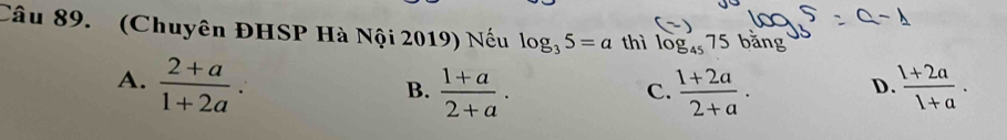 (Chuyên ĐHSP Hà Nội 2019) Nếu log _35=a thì log _45 75 băng
A.  (2+a)/1+2a .  (1+2a)/1+a .
B.  (1+a)/2+a .  (1+2a)/2+a .
C.
D.