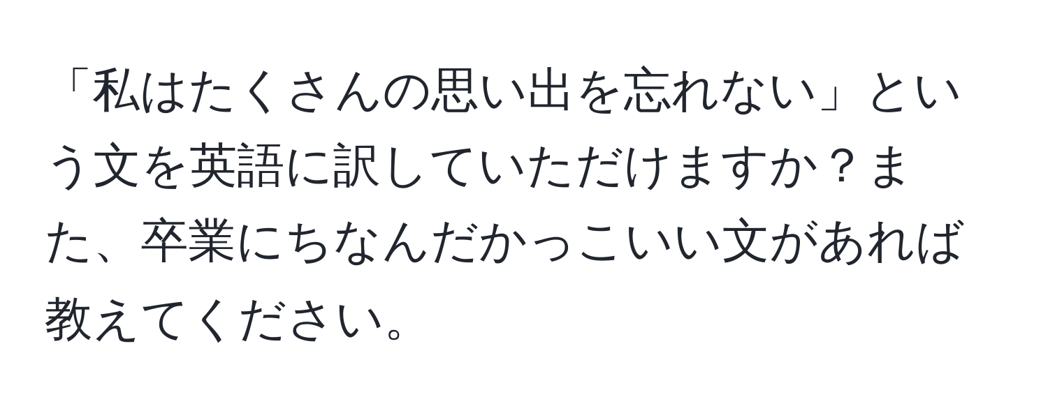 「私はたくさんの思い出を忘れない」という文を英語に訳していただけますか？また、卒業にちなんだかっこいい文があれば教えてください。