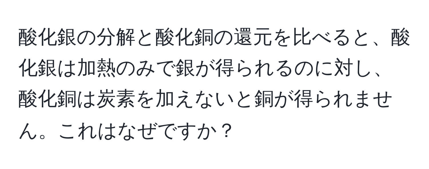 酸化銀の分解と酸化銅の還元を比べると、酸化銀は加熱のみで銀が得られるのに対し、酸化銅は炭素を加えないと銅が得られません。これはなぜですか？