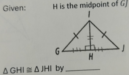 Given: H is the midpoint of GJ
△ GHI≌ △ JHI by_