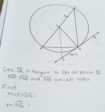 line overline SR is tangent to odot N at point Q.
overline NP, overline NQ and overline NO are all radii 
Find:
m∠ NQS=
moverline NS=