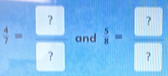  4/7 = ?/?  and  5/8 = ?/? 