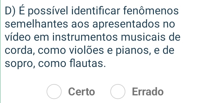 É possível identificar fenômenos
semelhantes aos apresentados no
vídeo em instrumentos musicais de
corda, como violões e pianos, e de
sopro, como flautas.
Certo Errado