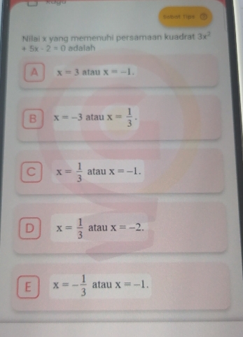 Sabat Tips
Nilai x yang memenuhi persamaan kuadrat 3x^2
+5x-2=0 adalah
A x=3 atau x=-1.
B x=-3 atau x= 1/3 .
C x= 1/3  atau x=-1.
D x= 1/3  atau x=-2.
E x=- 1/3  atau x=-1.