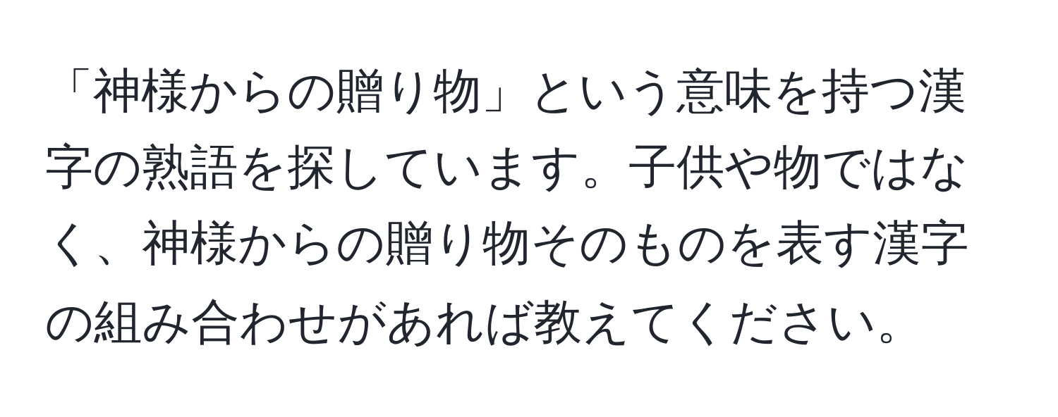 「神様からの贈り物」という意味を持つ漢字の熟語を探しています。子供や物ではなく、神様からの贈り物そのものを表す漢字の組み合わせがあれば教えてください。