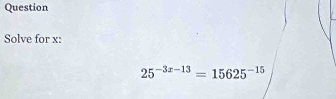 Question 
Solve for x :
25^(-3x-13)=15625^(-15)