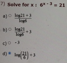 Solve for x : 6^(x-3)=21
a)  (log 21+3)/log 6 
b)  log 21/log 6 +3
c) - 3
d) log ( 21/6 )+3