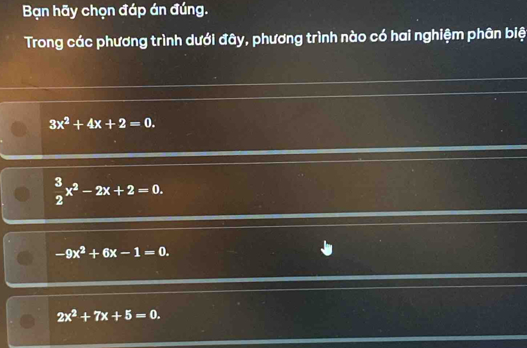 Bạn hãy chọn đáp án đúng.
Trong các phương trình dưới đây, phương trình nào có hai nghiệm phân biệ
3x^2+4x+2=0.
 3/2 x^2-2x+2=0.
-9x^2+6x-1=0.
2x^2+7x+5=0.