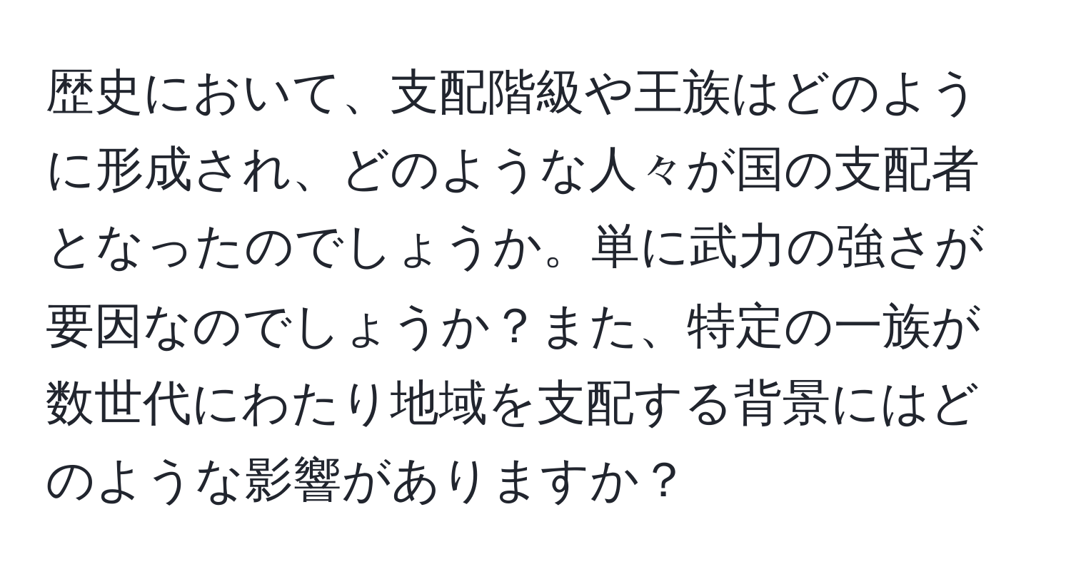 歴史において、支配階級や王族はどのように形成され、どのような人々が国の支配者となったのでしょうか。単に武力の強さが要因なのでしょうか？また、特定の一族が数世代にわたり地域を支配する背景にはどのような影響がありますか？