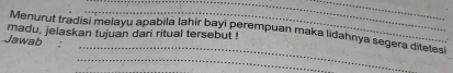 madu, jelaskan tujuan dari ritual tersebut! Menurut tradisi melayu apabila lahir bayi perempuan maka lidahnya segera ditetesi 
Jawab 
_