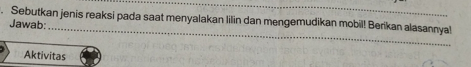 Sebutkan jenis reaksi pada saat menyalakan lilin dan mengemudikan mobil! Berikan alasannya! 
Jawab: 
_ 
Aktivitas