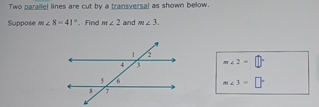 Two parallel lines are cut by a transversal as shown below. 
Suppose m∠ 8=41°. Find m∠ 2 and m∠ 3.
m∠ 2=□°
m∠ 3=□°