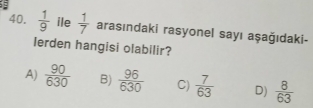  1/9  ile  1/7  arasındaki rasyonel sayı aşağıdaki-
lerden hangisi olabilir?
A)  90/630  B)  96/630  C)  7/63  D)  8/63 