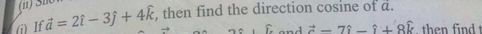 (11) Sí 
(i) If vector a=2hat i-3hat j+4widehat k , then find the direction cosine of a. 
nd vector c=7hat i-hat i+8widehat k. then find t