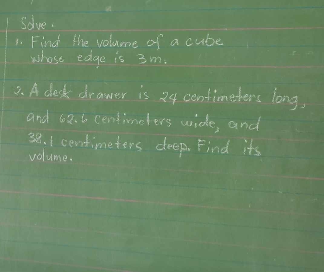 Solve. 
1. Find the volume of a cube 
whose edge is 3m, 
2. A desk drawer is 24 centimeters long, 
and 62. 6 centimeters wide, and
38. 1centimeters deep. Find its 
volume.