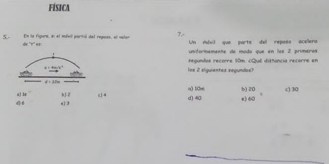 FÍSICA
5.- En la figura, s1 el mávil partió del reposs, el valor 7.-
de "t" es Un móvil que parte del reposo acelera
uniformemente de modo que en los 2 primeros
segundos recorre 10m. ¿Qué distancia recorre en
los 2 siguientes segundos?
a)10m b) 20 c) 30
o) Iε b) 2 c) 4 d) 40
d) 6 e) 3 e) 60 s