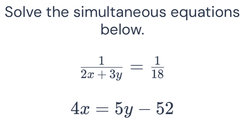 Solve the simultaneous equations
below.
 1/2x+3y = 1/18 
4x=5y-52