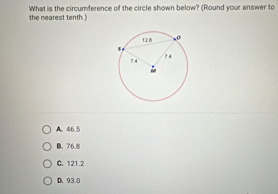 What is the circumference of the circle shown below? (Round your answer to
the nearest tenth.)
A. 46.5
B. 76.8
C. 121.2
D. 93.0