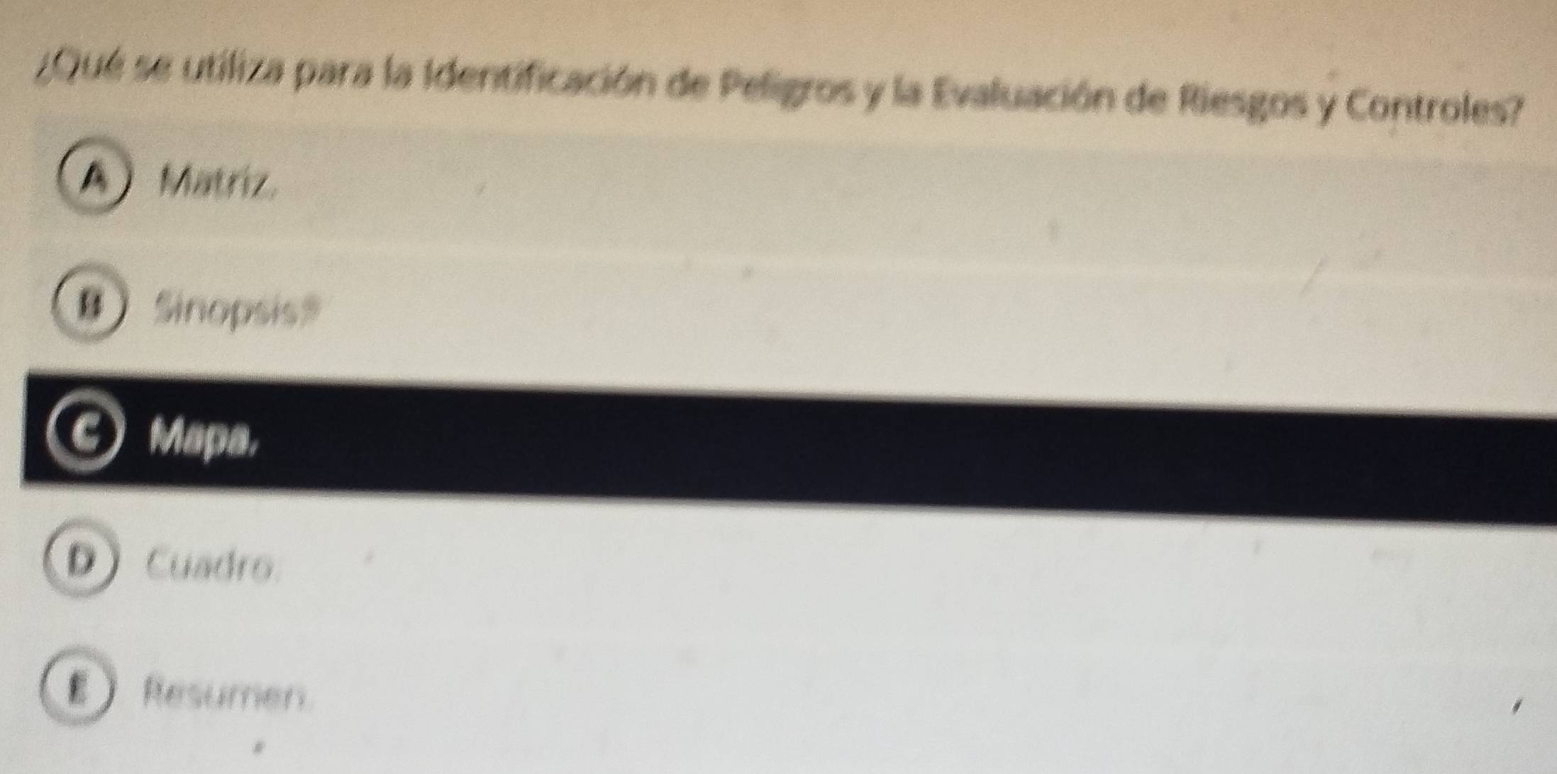 ¿Qué se utiliza para la Identificación de Peligros y la Evaluación de Riesgos y Controles?
A ) Matriz.
BSinopsis》
Mapa,
D Cuadro
Resumen.