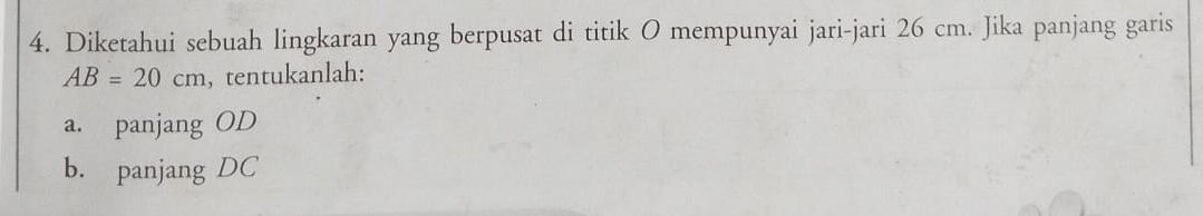 Diketahui sebuah lingkaran yang berpusat di titik O mempunyai jari-jari 26 cm. Jika panjang garis
AB=20cm , tentukanlah: 
a. panjang OD
b. panjang DC