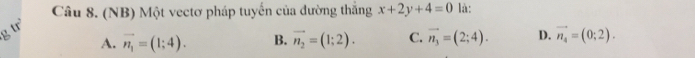 (NB) Một vectơ pháp tuyến của đường thắng x+2y+4=0 là:
A. vector n_1=(1;4). B. vector n_2=(1;2). C. vector n_3=(2;4). D. vector n_4=(0;2).