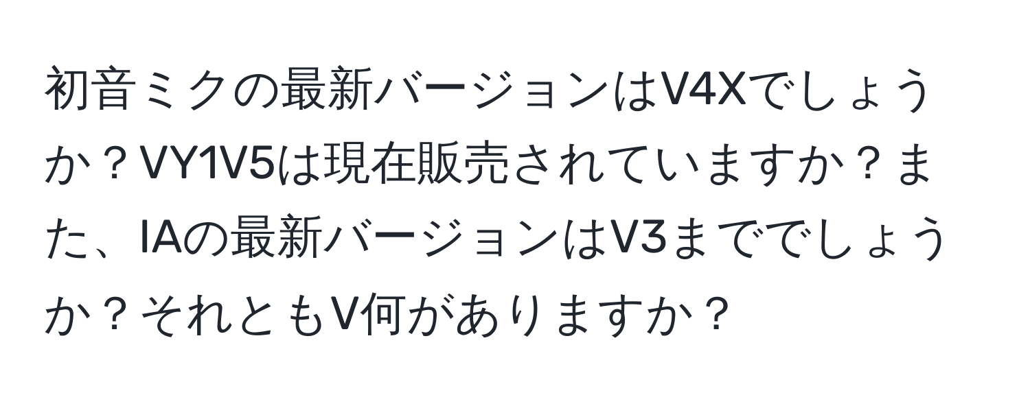 初音ミクの最新バージョンはV4Xでしょうか？VY1V5は現在販売されていますか？また、IAの最新バージョンはV3まででしょうか？それともV何がありますか？