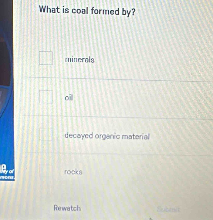 What is coal formed by?
minerals
oil
decayed organic material
Byor
rocks
mons
Rewatch Submit