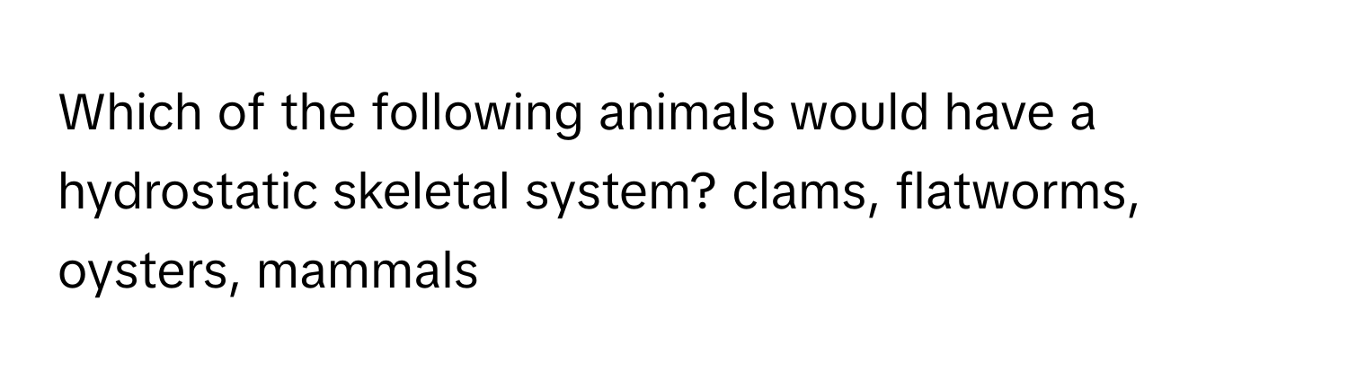 Which of the following animals would have a hydrostatic skeletal system? clams, flatworms, oysters, mammals