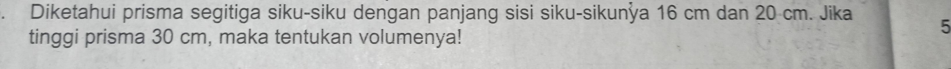 Diketahui prisma segitiga siku-siku dengan panjang sisi siku-sikunỳa 16 cm dan 20 cm. Jika 
5 
tinggi prisma 30 cm, maka tentukan volumenya!