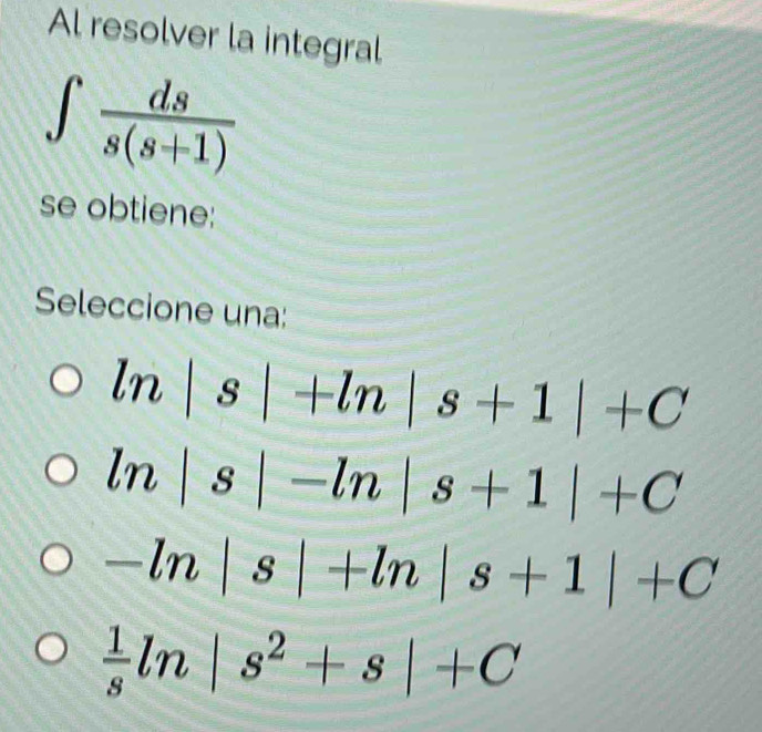 Al resolver la integral
∈t  ds/s(s+1) 
se obtiene:
Seleccione una:
ln |s|+ln |s+1|+C
ln |s|-ln |s+1|+C
-ln |s|+ln |s+1|+C
 1/s ln|s^2+s|+C