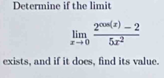 Determine if the limit
limlimits _xto 0 (2^(cos (x))-2)/5x^2 
exists, and if it does, find its value.