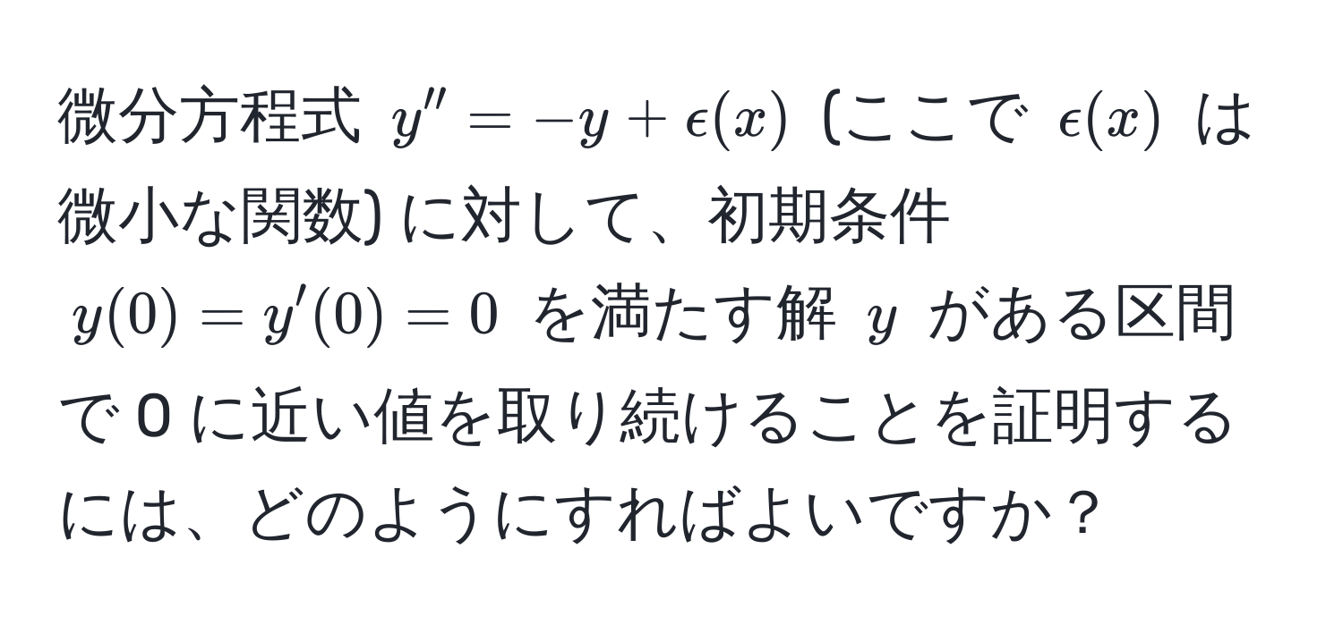 微分方程式 $y'' = -y + epsilon(x)$ (ここで $epsilon(x)$ は微小な関数) に対して、初期条件 $y(0) = y'(0) = 0$ を満たす解 $y$ がある区間で 0 に近い値を取り続けることを証明するには、どのようにすればよいですか？