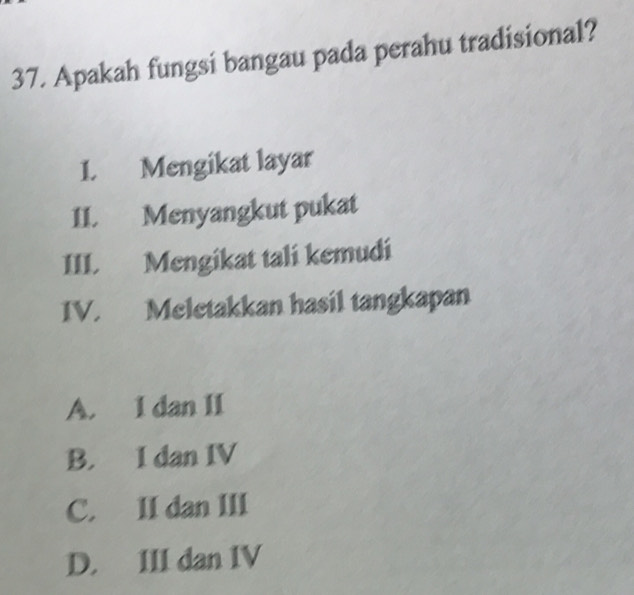 Apakah fungsi bangau pada perahu tradisional?
I. Mengikat layar
II. Menyangkut pukat
III. Mengikat tali kemudi
IV. Meletakkan hasil tangkapan
A. I dan II
B. I dan IV
C. II dan III
D. III dan IV