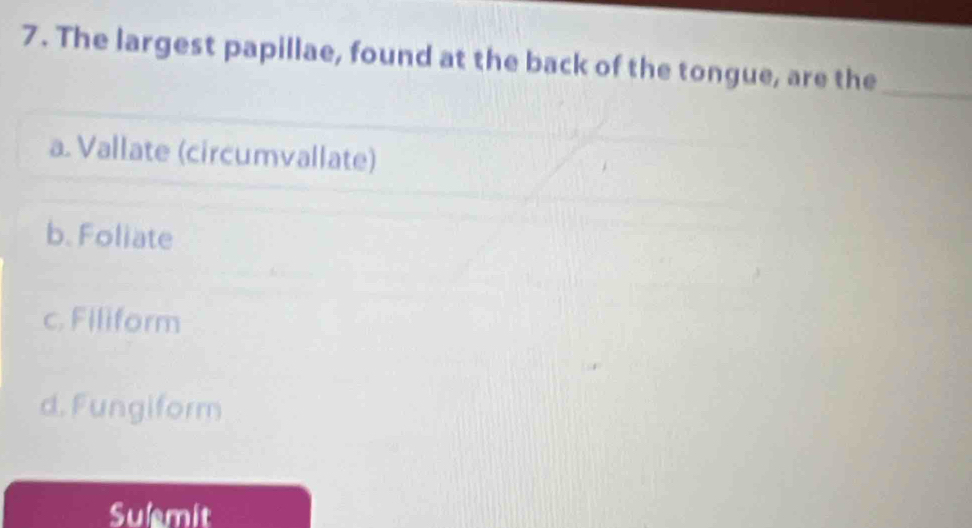 The largest papillae, found at the back of the tongue, are the_
a. Vallate (circumvallate)
b. Foliate
c. Filiform
d. Fungiform
Sulemit