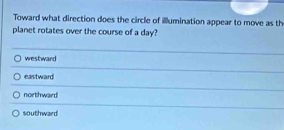 Toward what direction does the circle of illumination appear to move as th
planet rotates over the course of a day?
westward
eastward
northward
southward