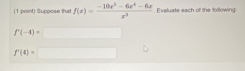 Suppose that f(x)= (-10x^5-6x^4-6x)/x^3 . Evaluate each of the following:
f'(-4)=□
f'(4)=□