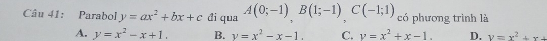 Parabol y=ax^2+bx+c đi qua A(0;-1), B(1;-1), C(-1;1) có phương trình là
A. y=x^2-x+1. B. y=x^2-x-1. C. y=x^2+x-1. D. y=x^2+x+