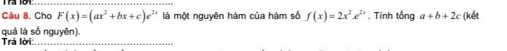 Tra 181_
Câu 8. Cho F(x)=(ax^2+bx+c)e^(2x) là một nguyên hàm của hàm số f(x)=2x^2.e^(2x). Tính tổng a+b+2c (kết
quả là số nguyên).
Trả lời:_