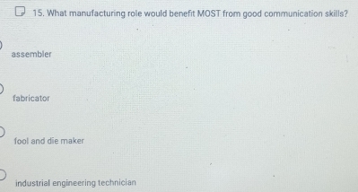 What manufacturing role would benefit MOST from good communication skills?
assembler
fabricator
fool and die maker
industrial engineering technician